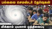 6 மாவட்டங்களில் பள்ளி கல்லூரிகளுக்கு விடுமுறை Semester Exam Postpone | Leave | Cyclone Alert